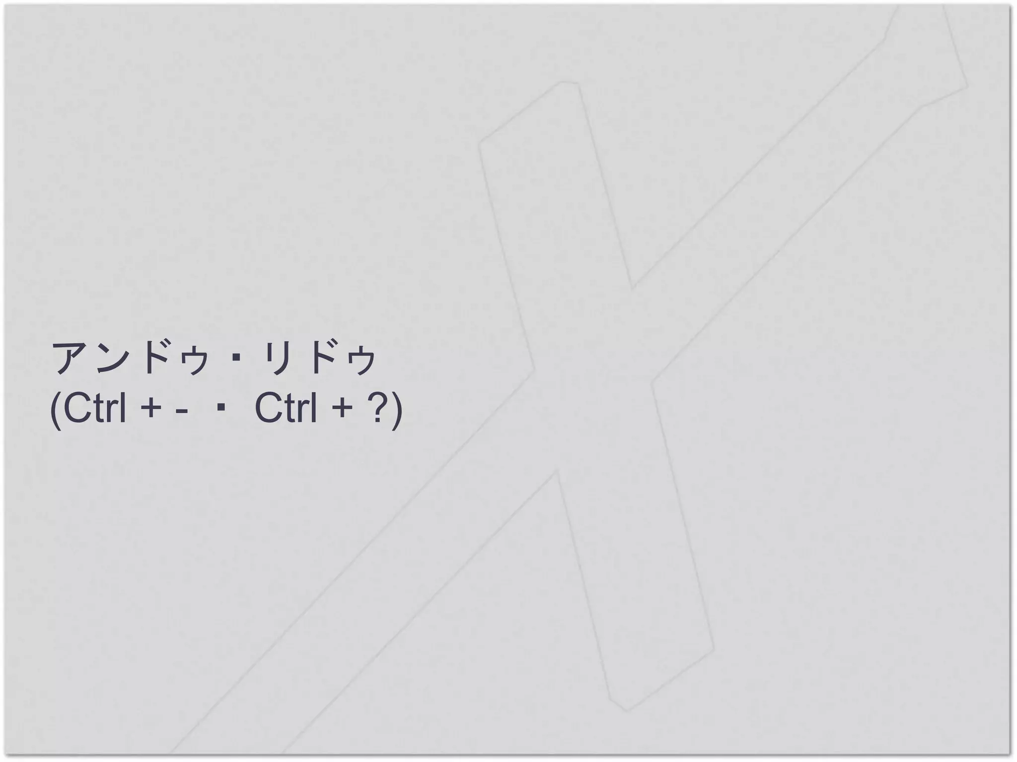 アンドゥ・リドゥ
(Ctrl + - ・ Ctrl + ?)
 