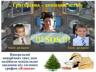 Напередодні
новорічних свят, нам
надійшло невідкладне
завдання під таємним
грифом «Ялинки»
Григорівна – керівник штабу
!!! SOS !!!
Агенти - дослідники Агенти - дослідники
 