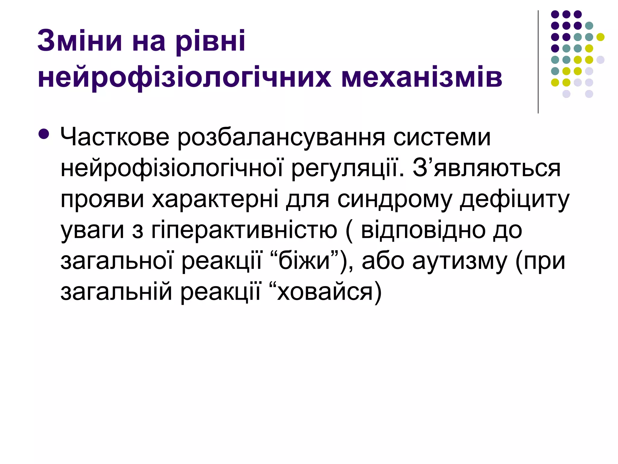 Зміни на рівні
нейрофізіологічних механізмів
 Часткове розбалансування системи
нейрофізіологічної регуляції. З’являються
прояви характерні для синдрому дефіциту
уваги з гіперактивністю ( відповідно до
загальної реакції “біжи”), або аутизму (при
загальній реакції “ховайся)
 
