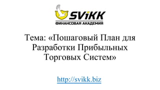 Тема: «Пошаговый План для
Разработки Прибыльных
Торговых Систем»
http://svikk.biz
 
