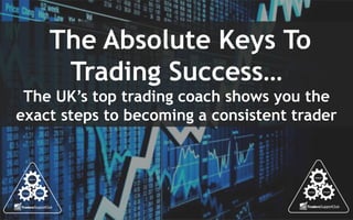 The Absolute Keys To
Trading Success…
The UK’s top trading coach shows you the
exact steps to becoming a consistent trader
 