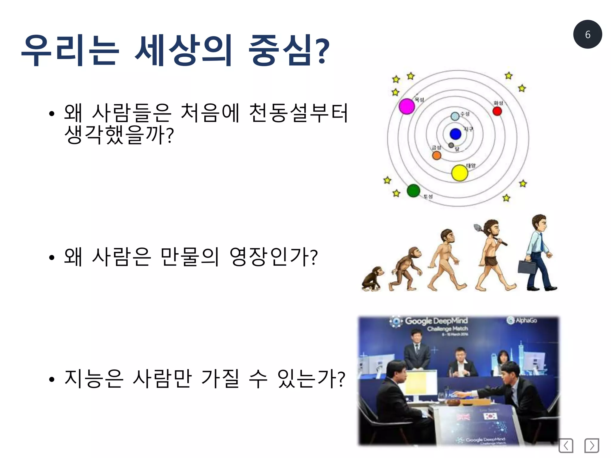 6
• 왜 사람들은 처음에 천동설부터
생각했을까?
• 왜 사람은 만물의 영장인가?
• 지능은 사람만 가질 수 있는가?
우리는 세상의 중심?
 