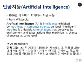 9
인공지능(Artificial Intelligence)
• 1956년 다트머스 회의에서 처음 사용
• From Wikipedia:
Artificial intelligence (AI) is intelligence exh...