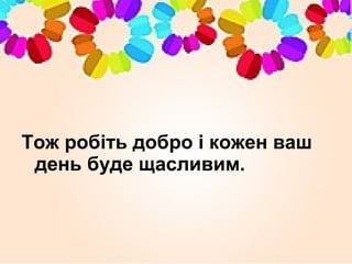 Тож робіть добро і кожен ваш
день буде щасливим.
 