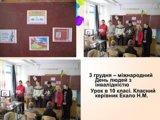 3 грудня – міжнародний
День людей з
інвалідністю
Урок в 10 класі. Класний
керівник Екало Н.М.
 