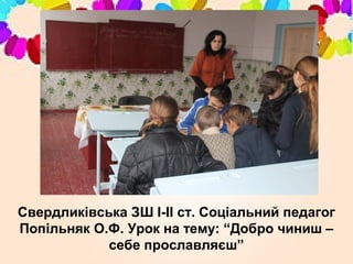 Свердликівська ЗШ І-ІІ ст. Соціальний педагог
Попільняк О.Ф. Урок на тему: “Добро чиниш –
себе прославляєш”
 