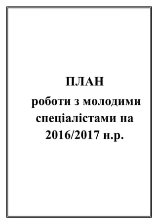 ПЛАН
роботи з молодими
спеціалістами на
2016/2017 н.р.
 
