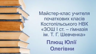 Майстер-клас учителя
початкових класів
Костопільського НВК
«ЗОШ І ст. – гімназія
ім. Т. Г. Шевченка»
 