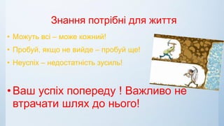 Знання потрібні для життя
• Можуть всі – може кожний!
• Пробуй, якщо не вийде – пробуй ще!
• Неуспіх – недостатність зусиль!
•Ваш успіх попереду ! Важливо не
втрачати шлях до нього!
 