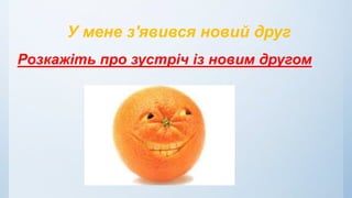У мене з'явився новий друг
Розкажіть про зустріч із новим другом
 