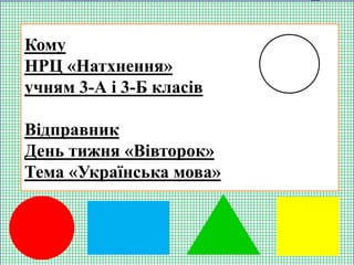 Кому
НРЦ «Натхнення»
учням 3-А і 3-Б класів
Відправник
День тижня «Вівторок»
Тема «Українська мова»
 