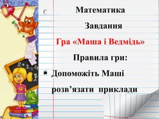 Математика
Завдання
Гра «Маша і Ведмідь»
Правила гри:
 Допоможіть Маші
розв’язати приклади
 
