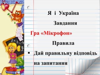 Я і Україна
Завдання
Гра «Мікрофон»
Правила
 Дай правильну відповідь
на запитання
 