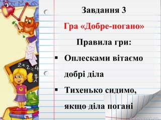 Завдання 3
Гра «Добре-погано»
Правила гри:
 Оплесками вітаємо
добрі діла
 Тихенько сидимо,
якщо діла погані
 