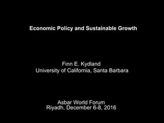 Economic Policy and Sustainable Growth
Finn E. Kydland
University of California, Santa Barbara
Asbar World Forum
Riyadh, December 6-8, 2016
 