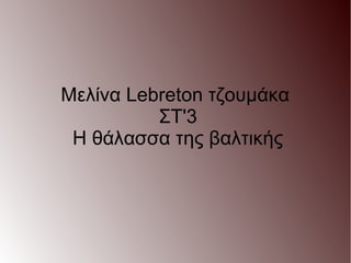 Μελίνα Lebreton τζουμάκα
ΣΤ'3
Η θάλασσα της βαλτικής
 