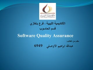 Software Quality Assurance
‫مقدم‬‫الط‬ ‫من‬‫الب‬:
‫ـلي‬‫ـ‬‫ـ‬‫ـ‬‫ـ‬‫ج‬‫االو‬ ‫اهيم‬‫ر‬‫اب‬ ‫عبدهللا‬6949
‫الحاسوب‬ ‫قسم‬
‫الليبية‬ ‫األكاديمية‬-‫بنغازي‬ ‫فرع‬
 