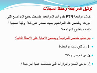 ‫السجالت‬ ‫وحفظ‬ ‫المراجعة‬ ‫توثيق‬
-‫خالل‬‫مراجعة‬FTR‫ال‬ ‫المواضيع‬ ‫جميع‬ ‫بتسجيل‬ ‫المراجعين‬ ‫أحد‬ ‫يقوم‬‫تي‬
‫نس‬ ‫وثيقة‬ ‫شكل‬ ‫على‬ ‫تصدر‬ ‫بحيث‬ ‫المواضيع‬ ‫هذه‬ ‫وتلخص‬ ‫أثيرت‬‫ميها‬”
‫المراجعة‬ ‫مواضيع‬ ‫قائمة‬“
-‫التال‬ ‫األسئلة‬ ‫على‬ ‫االجابة‬ ‫ويتضمن‬ ‫للمراجعة‬ ‫ملخص‬ ‫تنظيم‬ ‫يتم‬‫ية‬:
1.‫مراجعته؟‬ ‫تمت‬ ‫لذي‬ ‫ما‬
2.‫بمراجعته؟‬ ‫قام‬ ‫من‬
3.‫التي‬ ‫والقرارات‬ ‫النتائج‬ ‫هي‬ ‫ما‬‫عنها‬ ‫تمخضت‬‫المراجعة؟‬
 