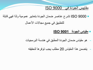 ‫في‬ ‫الجودة‬ ‫مقاييس‬ISO 9000
ISO 9000‫قاب‬ ‫فهي‬ ‫ولذا‬ ‫عمومية‬ ‫بتعابير‬ ‫الجودة‬ ‫ضمان‬ ‫عناصر‬ ‫تشرح‬‫لة‬
‫مجاالت‬ ‫جميع‬ ‫في‬ ‫للتطبيق‬‫األعمال‬
‫مقياس‬‫الجودة‬ISO 9001
-‫البرمجيات‬ ‫هندسة‬ ‫في‬ ‫المطبق‬ ‫الجودة‬ ‫ضمان‬ ‫مقياس‬ ‫هو‬
-‫المقياس‬ ‫هذا‬ ‫يتضمن‬20‫لتحقيقه‬ ‫توفرها‬ ‫يجب‬ ‫مطلب‬
 