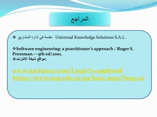 ‫المراجع‬
 ‫المشاريع‬ ‫إدارة‬ ‫في‬ ‫مقدمة‬ Universal Knowledge Solutions S.A.L .
Software engineering: a practitioner’s approach / Roger S.
Pressman.—5th ed/2001.
‫االنترنت‬ ‫شبكة‬ ‫:مواقع‬
www.startimes.com/f.aspx?t=29987008
https://www.uop.edu.jo/qa/heac.aspx?lang=ar
 