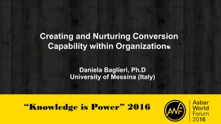 “Knowledge is Power” 2016
Creating and Nurturing Conversion
Capability within Organizations
Daniela Baglieri, Ph.D
University of Messina (Italy)
 