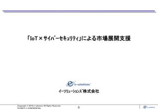 0
Copyright © 2016 e-solutions All Rights Reserved.
STRICTLY CONFIDENTIAL
「IoT×ｻｲﾊﾞｰｾｷｭﾘﾃｨ」による市場展開支援
ｲｰｿﾘｭｰｼｮﾝｽﾞ株式会社
 
