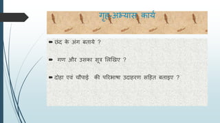 गृह-अभ्या कायय
 छंद के अंग बताये ?
 गि औि उ का ूत्र सलणखए ?
 दोहा एिं चौपाई की परिभाषा उदाहिि दहत बताइए ?
 