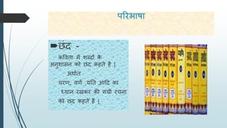 परिभाषा
छंद -
कविता में िब्दों के
अनुिा न को छंद कहते है |
अर्ायत
चिि, ििय ,यतत आदद का
ध्यान िखकि की गयी िचना
को छंद कहते है |
 