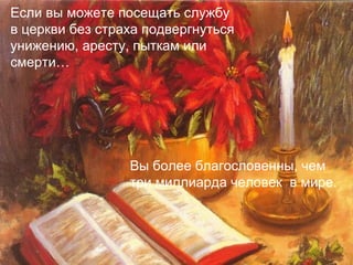 Вы более благословенны, чем
три миллиарда человек в мире.
Если вы можете посещать службу
в церкви без страха подвергнуться
унижению, аресту, пыткам или
смерти…
 