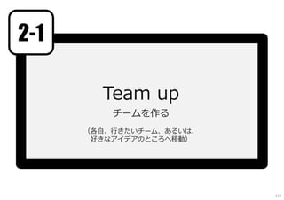 Team up
チームを作る
（各⾃、⾏きたいチーム、あるいは、
好きなアイデアのところへ移動）
2-1
124
 