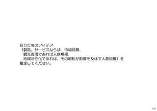 ⾃分たちのアイデア
（製品、サービスならば、市場規模、
観光客増であれば人数規模、
地域活性化であれば、その取組が影響を及ぼす人数規模）を
推定してください。
134
 