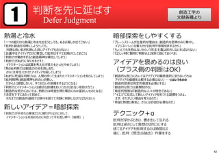 熱湯と冷⽔
「⼀つの蛇⼝から熱湯と冷⽔を出そうとしても、ぬるま湯しか出てこない」
「批判と創造を同時にしようとしても、
冷静な良い批判も熱した良いアイディアも出せない」
「会議中はアイディアだけに専念して批判はすべてお預けにしておこう」
「判断⼒が働きすぎると創造精神は硬化してしまう」
「判断⼒があまりに早く⽔をさすと、
イマジネーションは試案を考え出す努⼒をさっさとやめてしまう」
「熟さぬ判断⼒は創造⼒の炎を消し去り、
さらには芽⽣えかけたアイディアを殺してしまう」
「あまりに旺盛な判断⼒は、人間の持って⽣まれたイマジネーションを枯らしてしまう」
「批判精神と創造精神も折合いが悪い。
だからよく調整しないと、すぐお互いの邪魔をするようになる」
「判断⼒とイマジネーションは適切な距離をおいておけばお互いを助け合う」
「創造的な努⼒においては、判断⼒は時宜を得た場合にのみ望ましいものとなる」
「決定を下すにあたって初めて、
それまでの創造的過程での熱中を捨てて冷静に判断しなければならない」
新しいアイデア＝暗部探索
「判断⼒が⼿持ちの事実だけに頼りがちなのに対して、
イマジネーションは未知のものに向かって⼿を差し伸べ（後略）」
暗部探索をしやすくする
「ブレーンストームが⽣産的な理由は、創造的な思索のみに集中し
イマジネーションを萎えさせる批判や邪魔を排するから」
「ちょっとでも失敗はないかという完全主義は排斥しなければならない」
「『正しい時に賢明に判断せよ』を肝に銘じておくべき」
アイデアを褒めるのは良い
（プラス側の判断はOK）
「創造的な努⼒においてはアイディアの最終選択に⾄らないうちは
アイディアの価値を⽐較する必要はない」 ・・・とはいうものの
「創造的思索は肯定的態度を必要とする」
「創造的な努⼒は賞賛を好む」
「肯定的態度は『創造的な人々の特色である』」
「”イエス”に反応して新しいアイディアを形づくる習慣をつけよ。
まず、それがよい理由を考えるのだ」
「希望と熱意と勇気と、さらには自信が必要なのだ」
テクニック＋α
批判が浮かぶときは、書き出して忘れる
批判は逆さにして発想の切り⼝にする
捨てるアイデアを批判するのは時間ロス
後に、批判（懸念点抽出）作業をする
判断を先に延ばす
Defer Judgment1 創造工学の
文献各種より
42
 