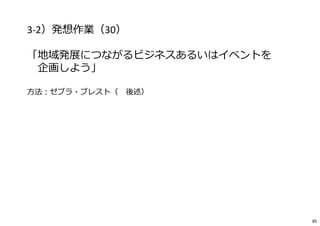3-2）発想作業（30）
「地域発展につながるビジネスあるいはイベントを
企画しよう」
⽅法︓ゼブラ・ブレスト（※後述）
85
 
