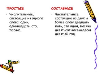ПРОСТЫЕ
• Числительные,
состоящие из одного
слова: один,
одиннадцать, сто,
тысяча.
СОСТАВНЫЕ
• Числительные,
состоящие из двух и
более слов: двадцать
пять, сто один, тысяча
девятьсот восемьдесят
девятый год.
 