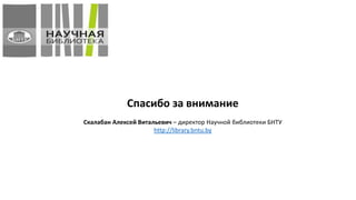 Спасибо за внимание
Скалабан Алексей Витальевич – директор Научной библиотеки БНТУ
http://library.bntu.by
 