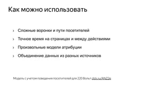 Как можно использовать
› Сложные воронки и пути посетителей
› Точное время на страницах и между действиями
› Произвольные модели атрибуции
› Объединение данных из разных источников
Модель с учетом поведения посетителей для 220 Вольт clck.ru/ANZ2e
 