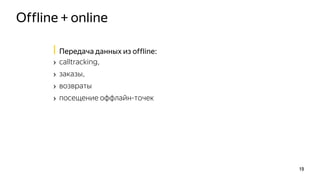 Offline + online
19
| Передача данных из offline:
› calltracking,
› заказы,
› возвраты
› посещение оффлайн-точек
 
