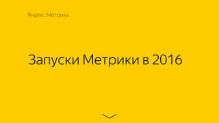 Запуски Метрики в 2016
Яндекс.Метрика
 