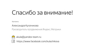 Контакты
akula@yandex-team.ru
Спасибо за внимание!
Александра Кулачикова
Руководитель продвижения Яндекс.Метрики
https://www.facebook.com/kulachikova
 