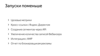 Запуски поменьше
› Целевые метрики
› Кросс-ссылки с Яндекс.Директом
› Создание сегментов через API
› Увеличение количества записей Вебвизора
› Интеграция с AMP
› Отчет по блокировщикам рекламы
 