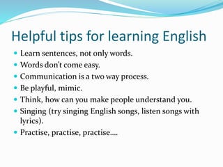 Helpful tips for learning English
 Learn sentences, not only words.
 Words don’t come easy.
 Communication is a two way...