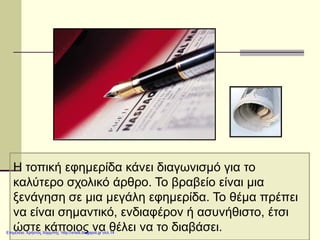 Η τοπική εφημερίδα κάνει διαγωνισμό για το
καλύτερο σχολικό άρθρο. Το βραβείο είναι μια
ξενάγηση σε μια μεγάλη εφημερίδα. Το θέμα πρέπει
να είναι σημαντικό, ενδιαφέρον ή ασυνήθιστο, έτσι
ώστε κάποιος να θέλει να το διαβάσει.Επιμέλεια: Χρήστος Χαρμπής http://xristx.blogspot.gr σελ.14
 