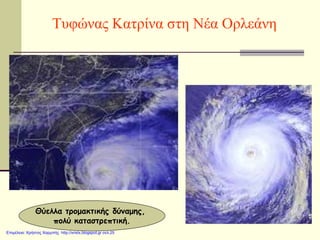 Τυφώνας Κατρίνα στη Νέα Ορλεάνη
Θύελλα τρομακτικής δύναμης,
πολύ καταστρεπτική.
Επιμέλεια: Χρήστος Χαρμπής http://xristx.blogspot.gr σελ.25
 