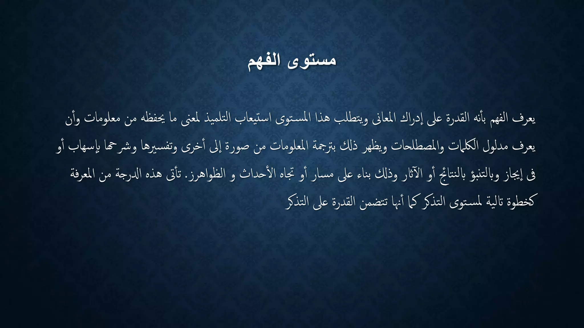‫الفهم‬ ‫مستوى‬
‫حي‬ ‫ما‬ ‫ملعىن‬ ‫تلميذ‬‫ل‬‫ا‬ ‫استيعاب‬ ‫توى‬‫املس‬ ‫هذا‬ ‫يتطلب‬‫و‬ ‫املعاىن‬ ‫اك‬‫ر‬‫د‬‫ا‬ ‫عىل‬ ‫القدرة‬ ‫نه‬‫بأ‬ ‫الفهم‬ ‫يعرف‬‫ن‬‫أ‬‫و‬ ‫معلومات‬ ‫من‬ ‫فظه‬
‫و‬ ‫تفسريها‬‫و‬ ‫خرى‬‫أ‬ ‫ىل‬‫ا‬ ‫صورة‬ ‫من‬ ‫املعلومات‬ ‫برتمجة‬ ‫ذكل‬ ‫يظهر‬‫و‬ ‫املصطلحات‬‫و‬ ‫اللكامت‬ ‫مدلول‬ ‫يعرف‬‫و‬‫أ‬ ‫سهاب‬‫ب‬ ‫رشهحا‬
‫اهرز‬‫و‬‫الظ‬ ‫و‬ ‫حداث‬‫ال‬ ‫جتاه‬ ‫و‬‫أ‬ ‫مسار‬ ‫عىل‬ ‫بناء‬ ‫وذكل‬ ‫اثر‬‫آ‬‫ل‬‫ا‬ ‫و‬‫أ‬ ‫نتاجئ‬‫ل‬‫ب‬ ‫تنبؤ‬‫ل‬‫وب‬ ‫جياز‬‫ا‬ ‫ىف‬.‫ه‬ ‫ىت‬‫تأ‬‫فة‬‫ر‬‫املع‬ ‫من‬ ‫ادلرجة‬ ‫ذه‬
‫التذكر‬ ‫عىل‬ ‫القدرة‬ ‫تتضمن‬ ‫هنا‬‫أ‬ ‫كام‬ ‫التذكر‬ ‫توى‬‫ملس‬ ‫اتلية‬ ‫كخطوة‬
 