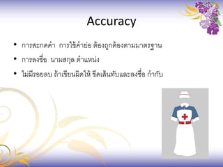 Accuracy
• การสะกดคา การใช้คาย่อ ต้องถูกต้องตามมาตรฐาน
• การลงชื่อ นามสกุล ตาแหน่ง
• ไม่มีรอยลบ ถ้าเขียนผิดให้ ขีดเส้นทับและลงชื่อ กากับ
 