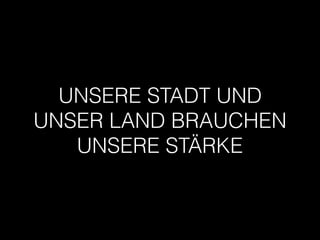 UNSERE STADT UND
UNSER LAND BRAUCHEN
UNSERE STÄRKE
 