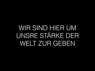 WIR SIND HIER UM
UNSRE STÄRKE DER
WELT ZUR GEBEN
 