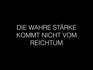 DIE WAHRE STÄRKE
KOMMT NICHT VOM
REICHTUM
 