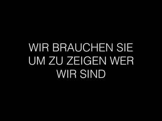 WIR BRAUCHEN SIE
UM ZU ZEIGEN WER
WIR SIND
 