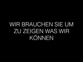 WIR BRAUCHEN SIE UM
ZU ZEIGEN WAS WIR
KÖNNEN
 